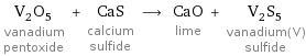 V_2O_5 vanadium pentoxide + CaS calcium sulfide ⟶ CaO lime + V_2S_5 vanadium(V) sulfide