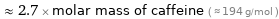  ≈ 2.7 × molar mass of caffeine ( ≈ 194 g/mol )