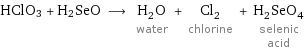 HClO3 + H2SeO ⟶ H_2O water + Cl_2 chlorine + H_2SeO_4 selenic acid