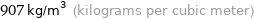 907 kg/m^3 (kilograms per cubic meter)