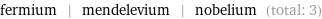 fermium | mendelevium | nobelium (total: 3)