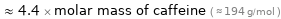  ≈ 4.4 × molar mass of caffeine ( ≈ 194 g/mol )