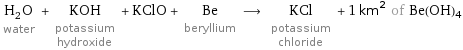 H_2O water + KOH potassium hydroxide + KClO + Be beryllium ⟶ KCl potassium chloride + 1 km^2 of Be(OH)4