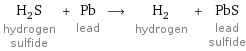 H_2S hydrogen sulfide + Pb lead ⟶ H_2 hydrogen + PbS lead sulfide