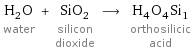 H_2O water + SiO_2 silicon dioxide ⟶ H_4O_4Si_1 orthosilicic acid