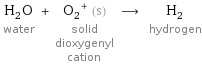 H_2O water + (O_2)^+ (s) solid dioxygenyl cation ⟶ H_2 hydrogen