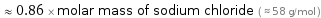  ≈ 0.86 × molar mass of sodium chloride ( ≈ 58 g/mol )