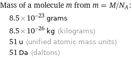 Mass of a molecule m from m = M/N_A:  | 8.5×10^-23 grams  | 8.5×10^-26 kg (kilograms)  | 51 u (unified atomic mass units)  | 51 Da (daltons)