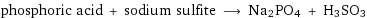 phosphoric acid + sodium sulfite ⟶ Na2PO4 + H3SO3