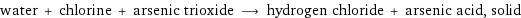 water + chlorine + arsenic trioxide ⟶ hydrogen chloride + arsenic acid, solid