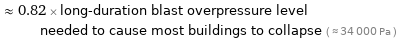  ≈ 0.82 × long-duration blast overpressure level needed to cause most buildings to collapse ( ≈ 34000 Pa )