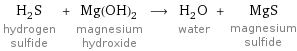 H_2S hydrogen sulfide + Mg(OH)_2 magnesium hydroxide ⟶ H_2O water + MgS magnesium sulfide