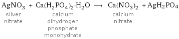 AgNO_3 silver nitrate + Ca(H_2PO_4)_2·H_2O calcium dihydrogen phosphate monohydrate ⟶ Ca(NO_3)_2 calcium nitrate + AgH2PO4