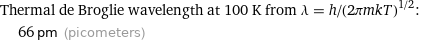 Thermal de Broglie wavelength at 100 K from λ = h/(2πmkT)^(1/2):  | 66 pm (picometers)