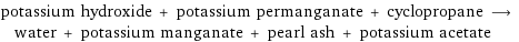 potassium hydroxide + potassium permanganate + cyclopropane ⟶ water + potassium manganate + pearl ash + potassium acetate