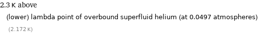 2.3 K above (lower) lambda point of overbound superfluid helium (at 0.0497 atmospheres) (2.172 K)