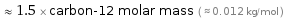  ≈ 1.5 × carbon-12 molar mass ( ≈ 0.012 kg/mol )