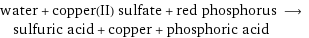 water + copper(II) sulfate + red phosphorus ⟶ sulfuric acid + copper + phosphoric acid