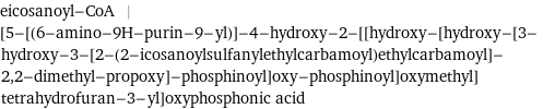 eicosanoyl-CoA | [5-[(6-amino-9H-purin-9-yl)]-4-hydroxy-2-[[hydroxy-[hydroxy-[3- hydroxy-3-[2-(2-icosanoylsulfanylethylcarbamoyl)ethylcarbamoyl]- 2, 2-dimethyl-propoxy]-phosphinoyl]oxy-phosphinoyl]oxymethyl] tetrahydrofuran-3-yl]oxyphosphonic acid