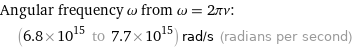 Angular frequency ω from ω = 2πν:  | (6.8×10^15 to 7.7×10^15) rad/s (radians per second)