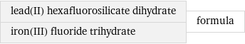 lead(II) hexafluorosilicate dihydrate iron(III) fluoride trihydrate | formula