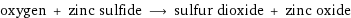 oxygen + zinc sulfide ⟶ sulfur dioxide + zinc oxide