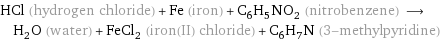 HCl (hydrogen chloride) + Fe (iron) + C_6H_5NO_2 (nitrobenzene) ⟶ H_2O (water) + FeCl_2 (iron(II) chloride) + C_6H_7N (3-methylpyridine)