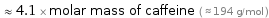  ≈ 4.1 × molar mass of caffeine ( ≈ 194 g/mol )