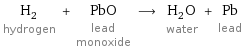 H_2 hydrogen + PbO lead monoxide ⟶ H_2O water + Pb lead