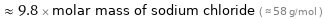  ≈ 9.8 × molar mass of sodium chloride ( ≈ 58 g/mol )