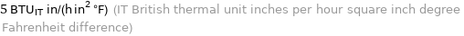 5 BTU_IT in/(h in^2 °F) (IT British thermal unit inches per hour square inch degree Fahrenheit difference)