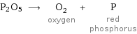 P2O5 ⟶ O_2 oxygen + P red phosphorus