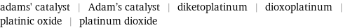 adams' catalyst | Adam's catalyst | diketoplatinum | dioxoplatinum | platinic oxide | platinum dioxide