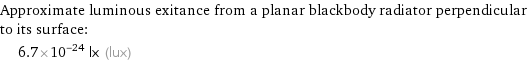 Approximate luminous exitance from a planar blackbody radiator perpendicular to its surface:  | 6.7×10^-24 lx (lux)