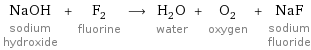 NaOH sodium hydroxide + F_2 fluorine ⟶ H_2O water + O_2 oxygen + NaF sodium fluoride