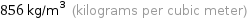 856 kg/m^3 (kilograms per cubic meter)