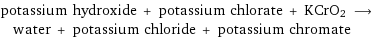 potassium hydroxide + potassium chlorate + KCrO2 ⟶ water + potassium chloride + potassium chromate