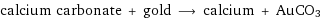 calcium carbonate + gold ⟶ calcium + AuCO3