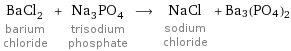 BaCl_2 barium chloride + Na_3PO_4 trisodium phosphate ⟶ NaCl sodium chloride + Ba3(PO4)2