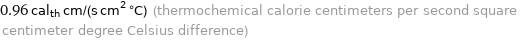 0.96 cal_th cm/(s cm^2 °C) (thermochemical calorie centimeters per second square centimeter degree Celsius difference)