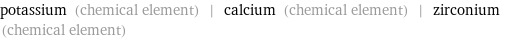 potassium (chemical element) | calcium (chemical element) | zirconium (chemical element)
