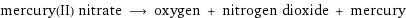 mercury(II) nitrate ⟶ oxygen + nitrogen dioxide + mercury