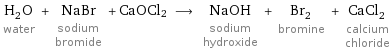 H_2O water + NaBr sodium bromide + CaOCl2 ⟶ NaOH sodium hydroxide + Br_2 bromine + CaCl_2 calcium chloride