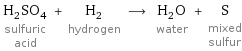 H_2SO_4 sulfuric acid + H_2 hydrogen ⟶ H_2O water + S mixed sulfur