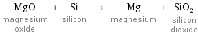 MgO magnesium oxide + Si silicon ⟶ Mg magnesium + SiO_2 silicon dioxide