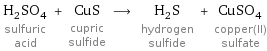 H_2SO_4 sulfuric acid + CuS cupric sulfide ⟶ H_2S hydrogen sulfide + CuSO_4 copper(II) sulfate