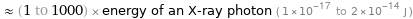  ≈ (1 to 1000) × energy of an X-ray photon ( 1×10^-17 to 2×10^-14 J )