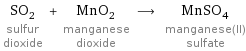 SO_2 sulfur dioxide + MnO_2 manganese dioxide ⟶ MnSO_4 manganese(II) sulfate