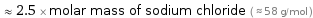  ≈ 2.5 × molar mass of sodium chloride ( ≈ 58 g/mol )