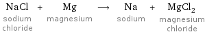 NaCl sodium chloride + Mg magnesium ⟶ Na sodium + MgCl_2 magnesium chloride